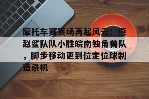 摩托车赛赛场再起风云:燕赵鲨队队小胜皖南独角兽队,脚步移动更到位定位球制造杀机的简单介绍