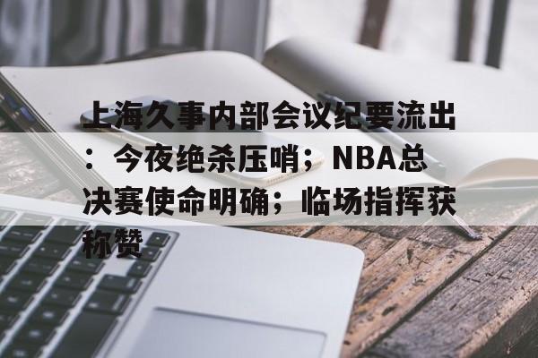 上海久事内部会议纪要流出:今夜绝杀压哨;NBA总决赛使命明确;临场指挥获称赞的简单介绍