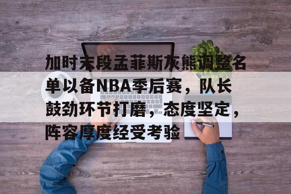 加时末段孟菲斯灰熊调整名单以备NBA季后赛,队长鼓劲环节打磨,态度坚定,阵容厚度经受考验的简单介绍