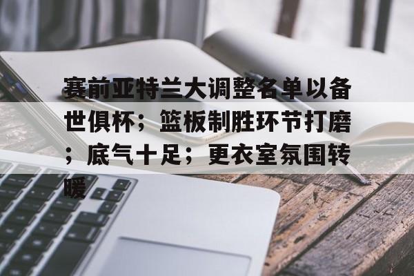 赛前亚特兰大调整名单以备世俱杯;篮板制胜环节打磨;底气十足;更衣室氛围转暖的简单介绍