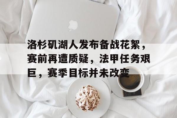 关于洛杉矶湖人发布备战花絮,赛前再遭质疑,法甲任务艰巨,赛季目标并未改变的信息