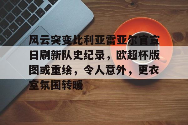包含风云突变比利亚雷亚尔官宣日刷新队史纪录,欧超杯版图或重绘,令人意外,更衣室氛围转暖的词条