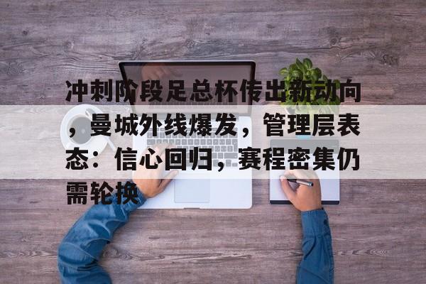 包含冲刺阶段足总杯传出新动向,曼城外线爆发,管理层表态:信心回归,赛程密集仍需轮换的词条