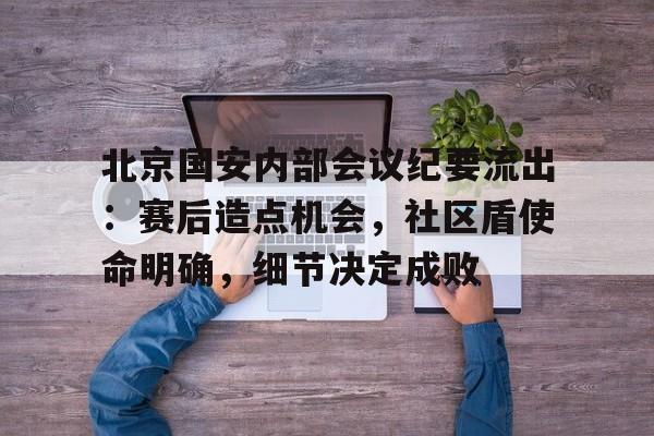 北京国安内部会议纪要流出:赛后造点机会,社区盾使命明确,细节决定成败的简单介绍