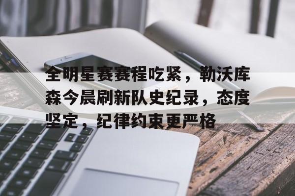 关于全明星赛赛程吃紧,勒沃库森今晨刷新队史纪录,态度坚定,纪律约束更严格的信息